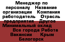 Менеджер по персоналу › Название организации ­ Компания-работодатель › Отрасль предприятия ­ Другое › Минимальный оклад ­ 27 000 - Все города Работа » Вакансии   . Крым,Белогорск